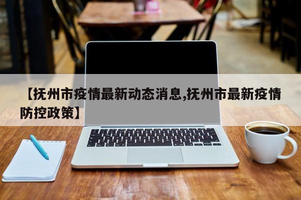 【抚州市疫情最新动态消息,抚州市最新疫情防控政策】