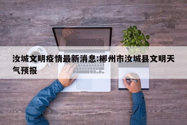 汝城文明疫情最新消息:郴州市汝城县文明天气预报