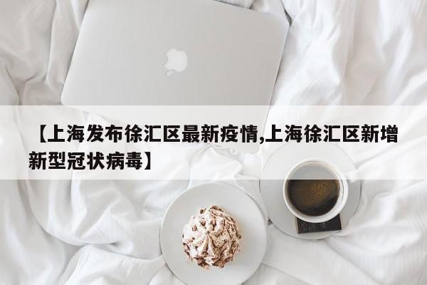 【上海发布徐汇区最新疫情,上海徐汇区新增新型冠状病毒】