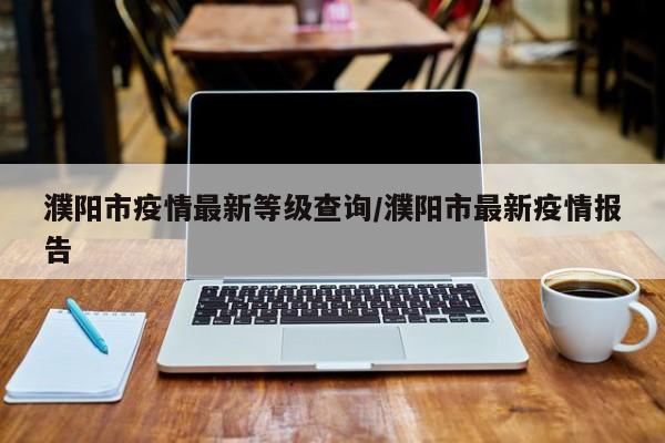 濮阳市疫情最新等级查询/濮阳市最新疫情报告