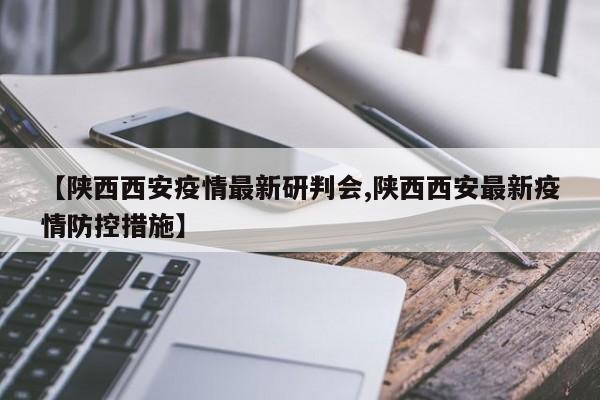 【陕西西安疫情最新研判会,陕西西安最新疫情防控措施】