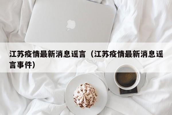 江苏疫情最新消息谣言（江苏疫情最新消息谣言事件）