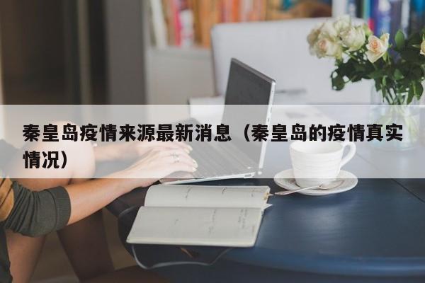 秦皇岛疫情来源最新消息（秦皇岛的疫情真实情况）