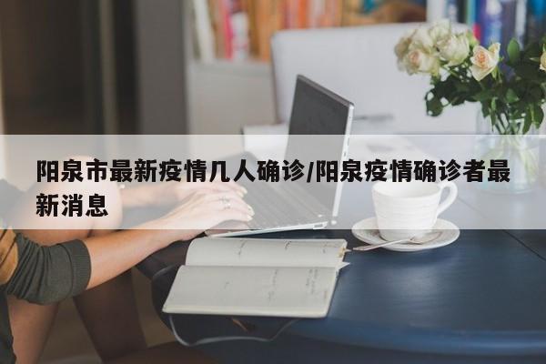 阳泉市最新疫情几人确诊/阳泉疫情确诊者最新消息