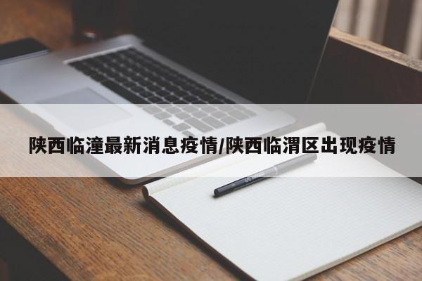 陕西临潼最新消息疫情/陕西临渭区出现疫情