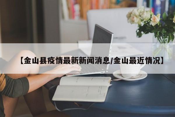 【金山县疫情最新新闻消息/金山最近情况】