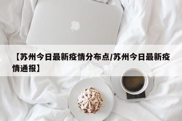 【苏州今日最新疫情分布点/苏州今日最新疫情通报】