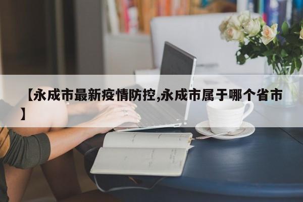 【永成市最新疫情防控,永成市属于哪个省市】