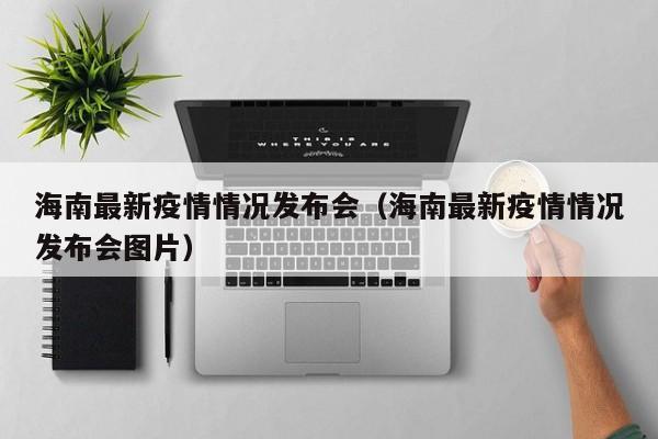 海南最新疫情情况发布会（海南最新疫情情况发布会图片）
