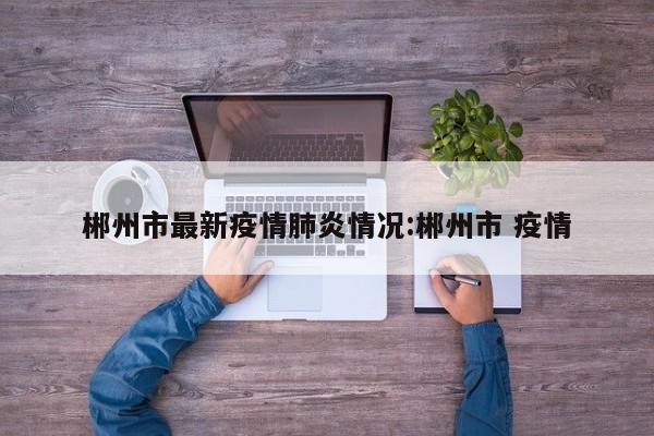 郴州市最新疫情肺炎情况:郴州市 疫情