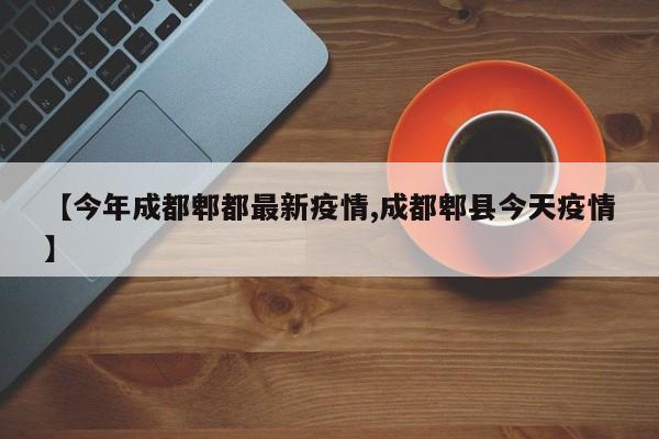 【今年成都郫都最新疫情,成都郫县今天疫情】