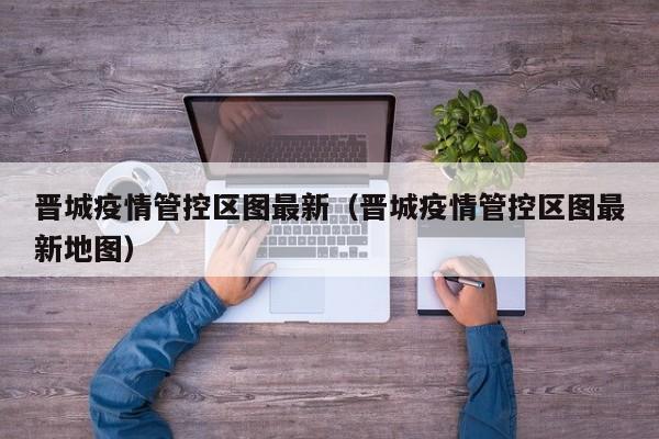 晋城疫情管控区图最新（晋城疫情管控区图最新地图）