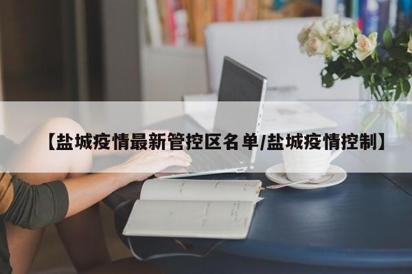 【盐城疫情最新管控区名单/盐城疫情控制】