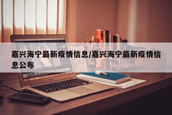 嘉兴海宁最新疫情信息/嘉兴海宁最新疫情信息公布