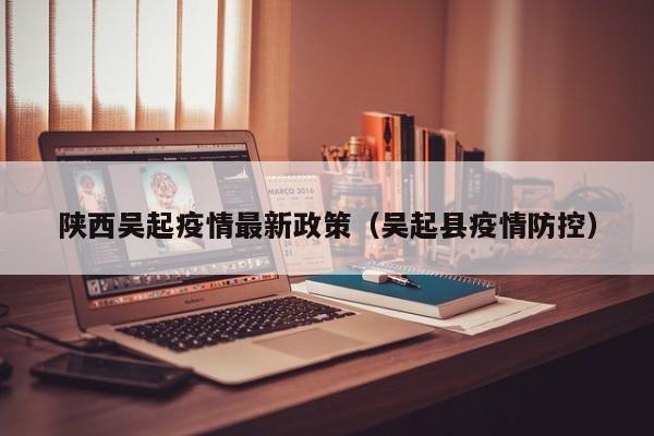 陕西吴起疫情最新政策（吴起县疫情防控）