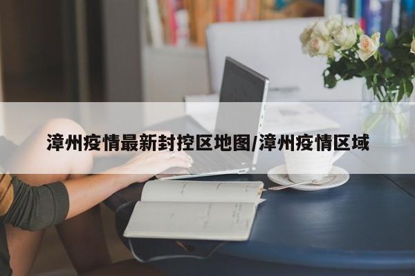 漳州疫情最新封控区地图/漳州疫情区域