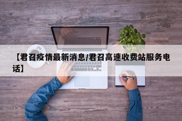 【君召疫情最新消息/君召高速收费站服务电话】