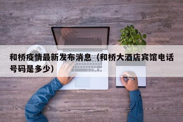 和桥疫情最新发布消息（和桥大酒店宾馆电话号码是多少）