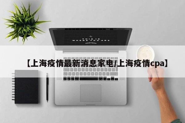 【上海疫情最新消息家电/上海疫情cpa】