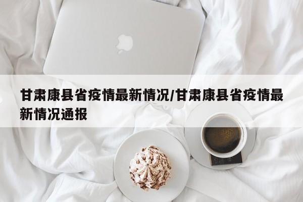 甘肃康县省疫情最新情况/甘肃康县省疫情最新情况通报
