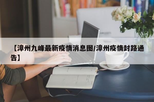 【漳州九峰最新疫情消息图/漳州疫情封路通告】