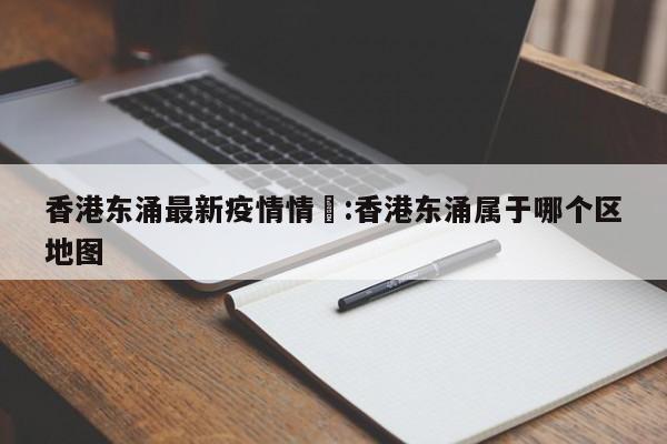 香港东涌最新疫情情怳:香港东涌属于哪个区地图