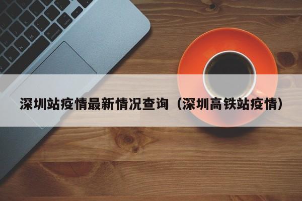 深圳站疫情最新情况查询（深圳高铁站疫情）