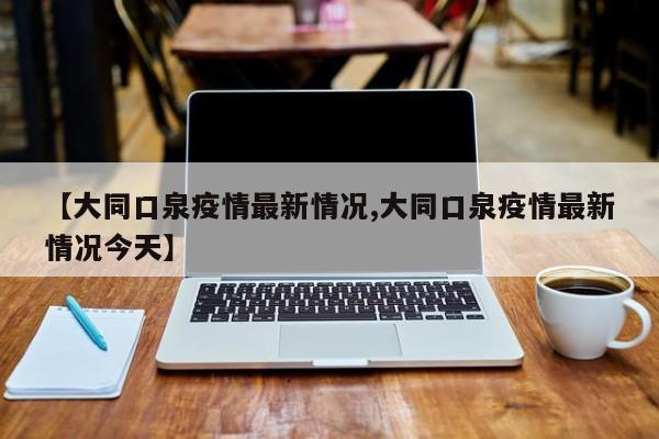 【大同口泉疫情最新情况,大同口泉疫情最新情况今天】