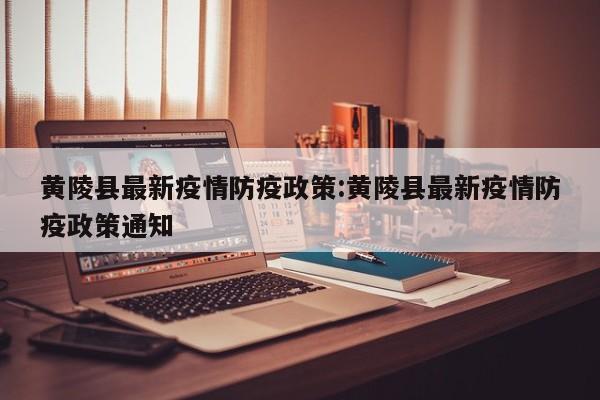 黄陵县最新疫情防疫政策:黄陵县最新疫情防疫政策通知