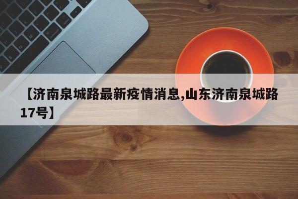 【济南泉城路最新疫情消息,山东济南泉城路17号】