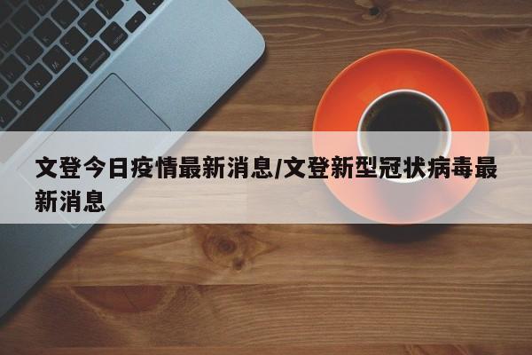 文登今日疫情最新消息/文登新型冠状病毒最新消息