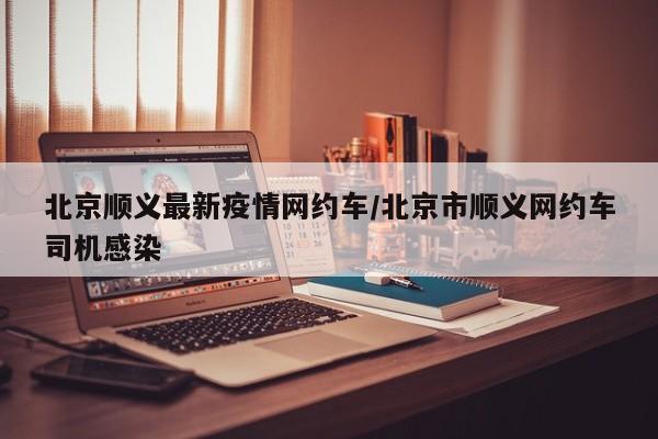 北京顺义最新疫情网约车/北京市顺义网约车司机感染